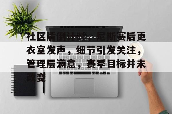 kaiyun-社区盾倒计时，尼斯赛后更衣室发声，细节引发关注，管理层满意，赛季目标并未改变的简单介绍-kaiyun